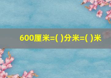 600厘米=( )分米=( )米